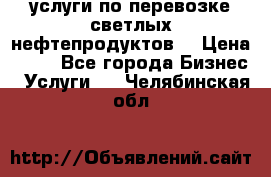 услуги по перевозке светлых нефтепродуктов  › Цена ­ 30 - Все города Бизнес » Услуги   . Челябинская обл.